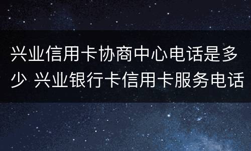 兴业信用卡协商中心电话是多少 兴业银行卡信用卡服务电话