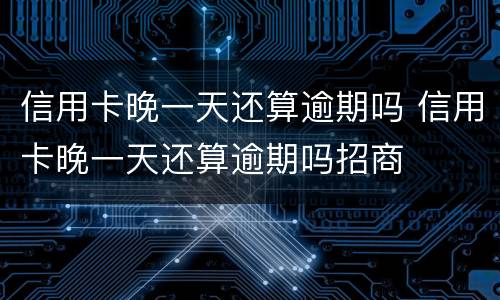 信用卡晚一天还算逾期吗 信用卡晚一天还算逾期吗招商