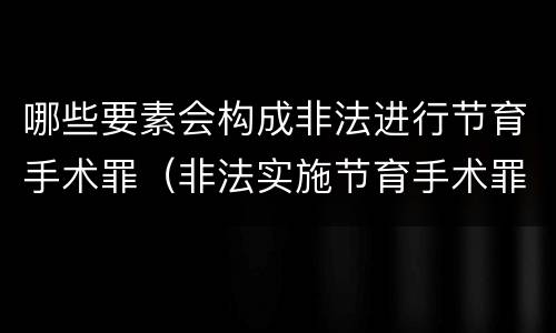 哪些要素会构成非法进行节育手术罪（非法实施节育手术罪）