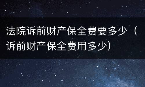 法院诉前财产保全费要多少（诉前财产保全费用多少）