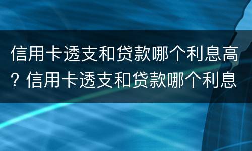 信用卡透支和贷款哪个利息高? 信用卡透支和贷款哪个利息高点