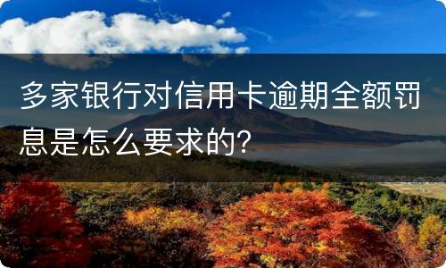 多家银行对信用卡逾期全额罚息是怎么要求的？