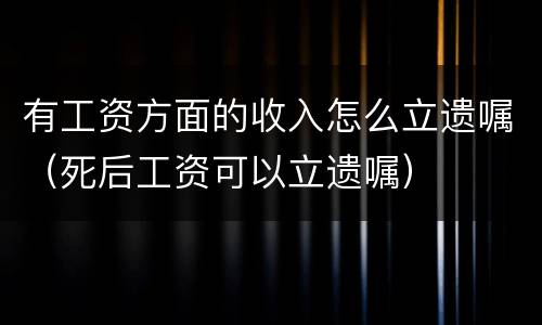 有工资方面的收入怎么立遗嘱（死后工资可以立遗嘱）