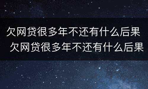 欠网贷很多年不还有什么后果 欠网贷很多年不还有什么后果吗
