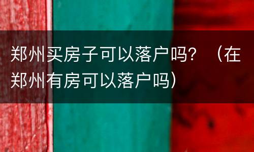 郑州买房子可以落户吗？（在郑州有房可以落户吗）