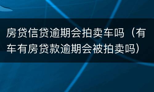 房贷信贷逾期会拍卖车吗（有车有房贷款逾期会被拍卖吗）