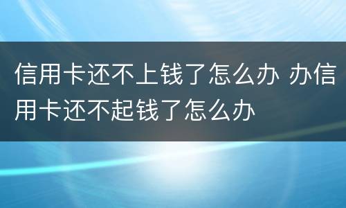信用卡还不上钱了怎么办 办信用卡还不起钱了怎么办