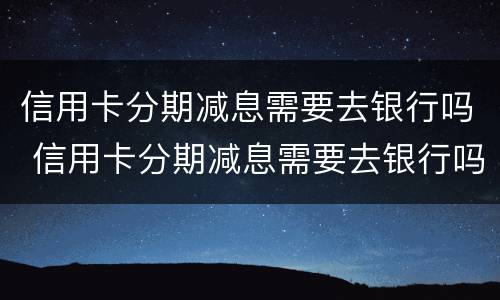 信用卡分期减息需要去银行吗 信用卡分期减息需要去银行吗现在