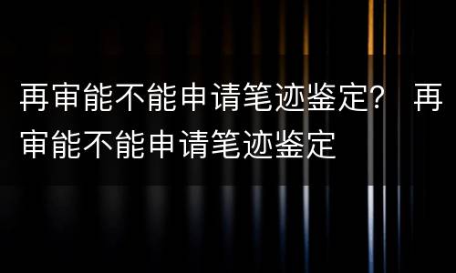 再审能不能申请笔迹鉴定？ 再审能不能申请笔迹鉴定