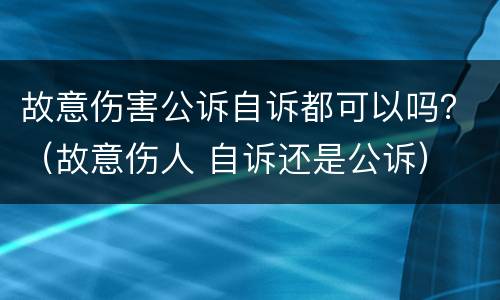故意伤害公诉自诉都可以吗？（故意伤人 自诉还是公诉）