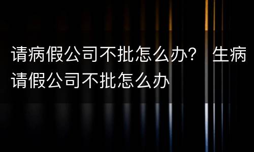 请病假公司不批怎么办？ 生病请假公司不批怎么办