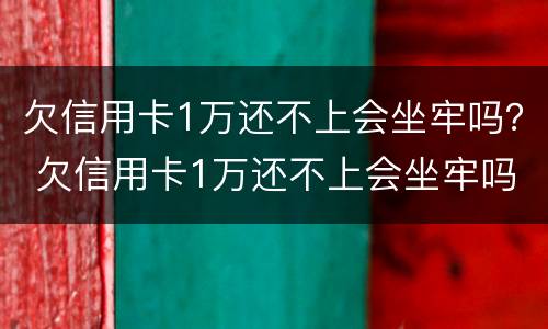 欠信用卡1万还不上会坐牢吗？ 欠信用卡1万还不上会坐牢吗