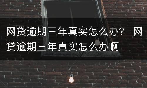 网贷逾期三年真实怎么办？ 网贷逾期三年真实怎么办啊