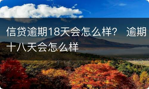 信贷逾期18天会怎么样？ 逾期十八天会怎么样