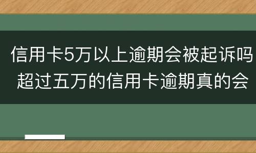信用卡5万以上逾期会被起诉吗 超过五万的信用卡逾期真的会立案吗