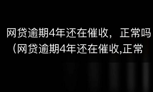 网贷逾期4年还在催收，正常吗（网贷逾期4年还在催收,正常吗怎么办）