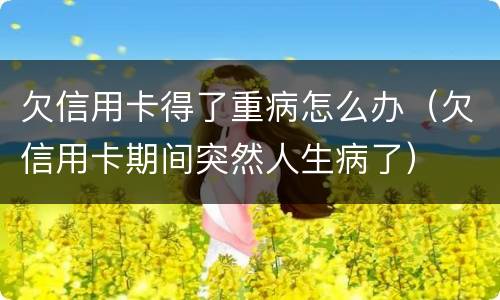 欠信用卡得了重病怎么办（欠信用卡期间突然人生病了）