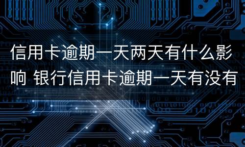信用卡逾期一天两天有什么影响 银行信用卡逾期一天有没有影响?