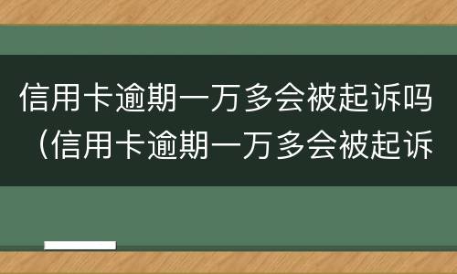 信用卡逾期一万多会被起诉吗（信用卡逾期一万多会被起诉吗知乎）