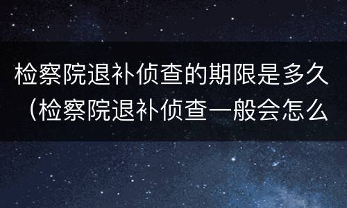 检察院退补侦查的期限是多久（检察院退补侦查一般会怎么样）