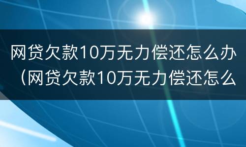 网贷欠款10万无力偿还怎么办（网贷欠款10万无力偿还怎么办理）