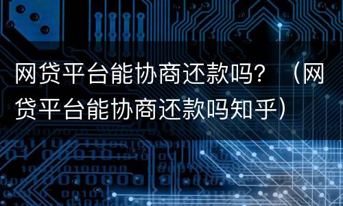 网贷平台能协商还款吗？（网贷平台能协商还款吗知乎）