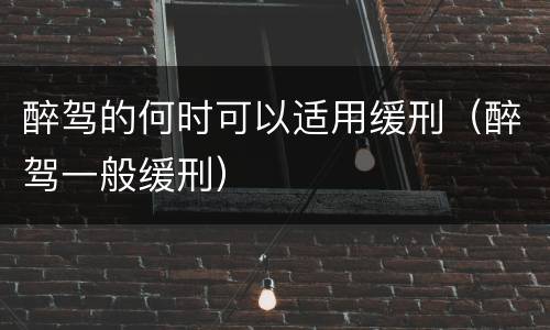 醉驾的何时可以适用缓刑（醉驾一般缓刑）
