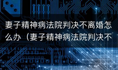 妻子精神病法院判决不离婚怎么办（妻子精神病法院判决不离婚怎么办呢）