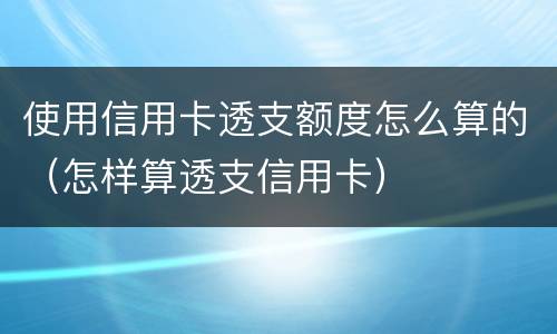使用信用卡透支额度怎么算的（怎样算透支信用卡）