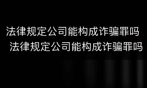 法律规定公司能构成诈骗罪吗 法律规定公司能构成诈骗罪吗判几年
