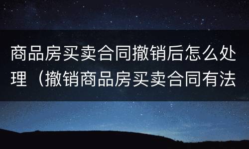 商品房买卖合同撤销后怎么处理（撤销商品房买卖合同有法律依据吗?）