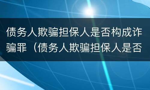 债务人欺骗担保人是否构成诈骗罪（债务人欺骗担保人是否构成诈骗罪行为）