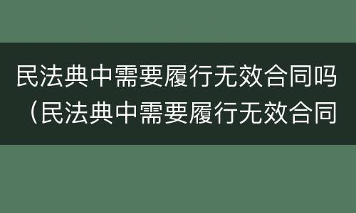 民法典中需要履行无效合同吗（民法典中需要履行无效合同吗）