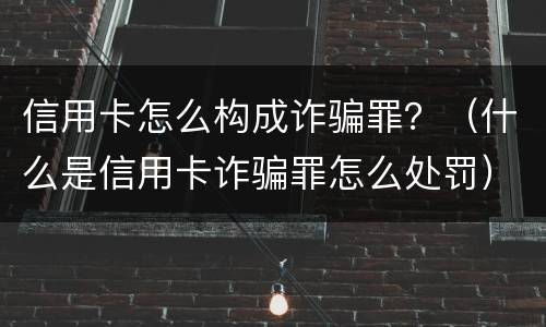 信用卡怎么构成诈骗罪？（什么是信用卡诈骗罪怎么处罚）