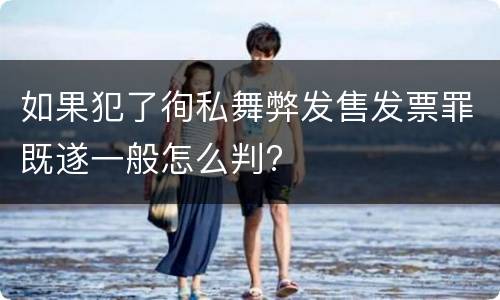 如果犯了徇私舞弊发售发票罪既遂一般怎么判?