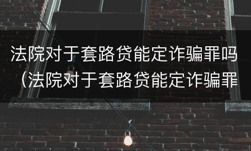 法院对于套路贷能定诈骗罪吗（法院对于套路贷能定诈骗罪吗）
