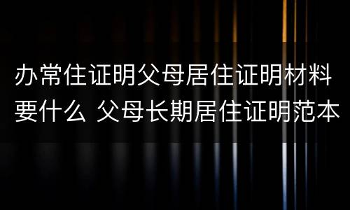 办常住证明父母居住证明材料要什么 父母长期居住证明范本