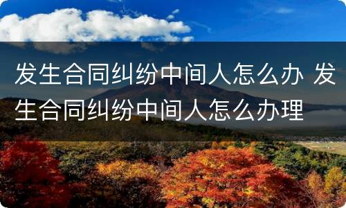 发生合同纠纷中间人怎么办 发生合同纠纷中间人怎么办理