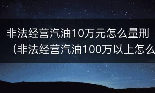 非法经营汽油10万元怎么量刑（非法经营汽油100万以上怎么判刑）