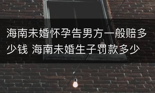 海南未婚怀孕告男方一般赔多少钱 海南未婚生子罚款多少