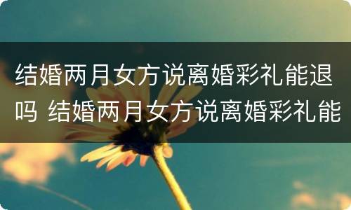 结婚两月女方说离婚彩礼能退吗 结婚两月女方说离婚彩礼能退吗
