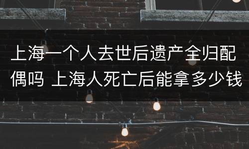 上海一个人去世后遗产全归配偶吗 上海人死亡后能拿多少钱
