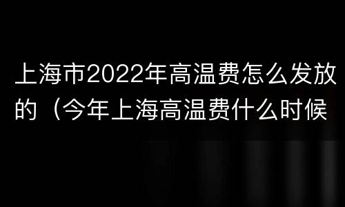上海市2022年高温费怎么发放的（今年上海高温费什么时候开始）