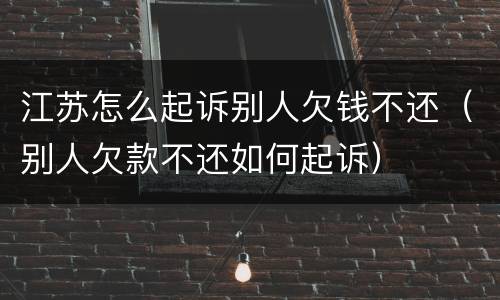 江苏怎么起诉别人欠钱不还（别人欠款不还如何起诉）
