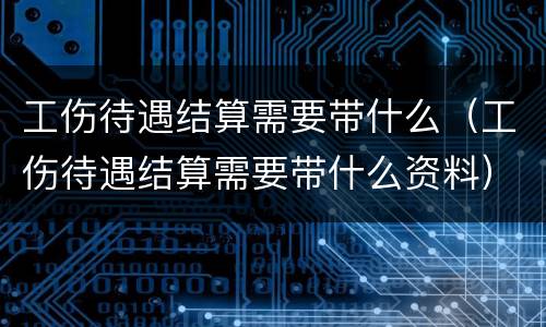 工伤待遇结算需要带什么（工伤待遇结算需要带什么资料）