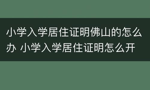 小学入学居住证明佛山的怎么办 小学入学居住证明怎么开