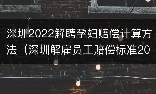 深圳2022解聘孕妇赔偿计算方法（深圳解雇员工赔偿标准2021）