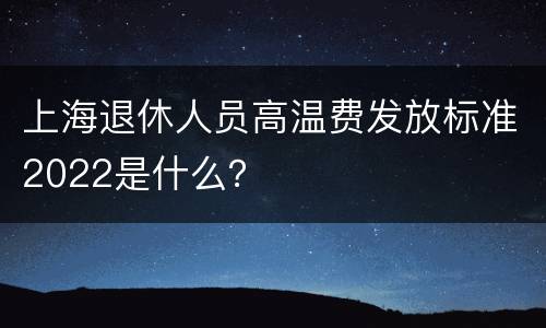 上海退休人员高温费发放标准2022是什么？
