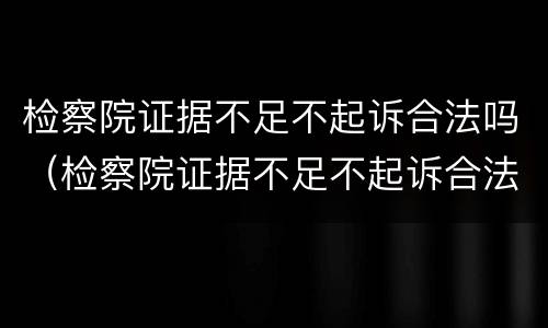 检察院证据不足不起诉合法吗（检察院证据不足不起诉合法吗怎么办）