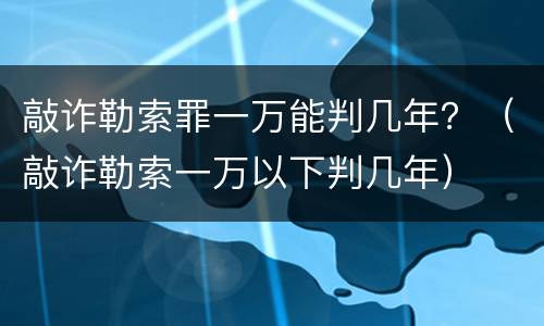 敲诈勒索罪一万能判几年？（敲诈勒索一万以下判几年）